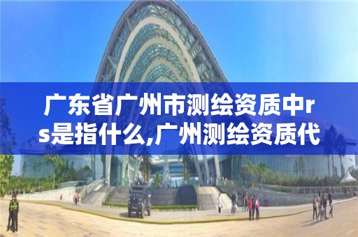 广东省广州市测绘资质中rs是指什么,广州测绘资质代办。