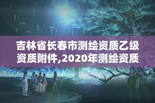 吉林省长春市测绘资质乙级资质附件,2020年测绘资质乙级需要什么条件