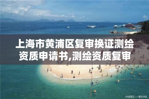 上海市黄浦区复审换证测绘资质申请书,测绘资质复审换证申请书怎么写。