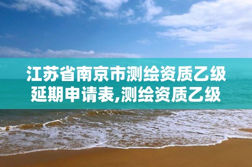 江苏省南京市测绘资质乙级延期申请表,测绘资质乙级申报条件征求意见稿。