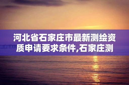 河北省石家庄市最新测绘资质申请要求条件,石家庄测绘院是国企吗