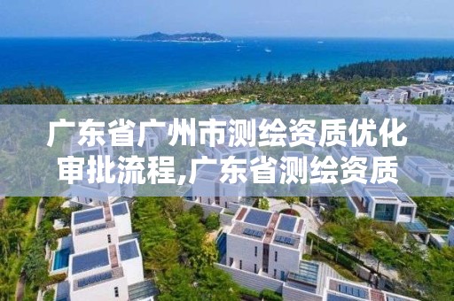 广东省广州市测绘资质优化审批流程,广东省测绘资质单位名单