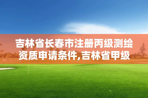 吉林省长春市注册丙级测绘资质申请条件,吉林省甲级测绘资质单位