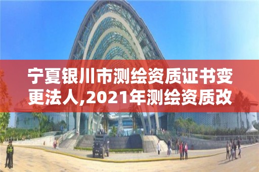 宁夏银川市测绘资质证书变更法人,2021年测绘资质改革新标准。