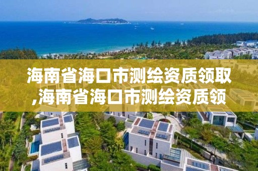 海南省海口市测绘资质领取,海南省海口市测绘资质领取地址