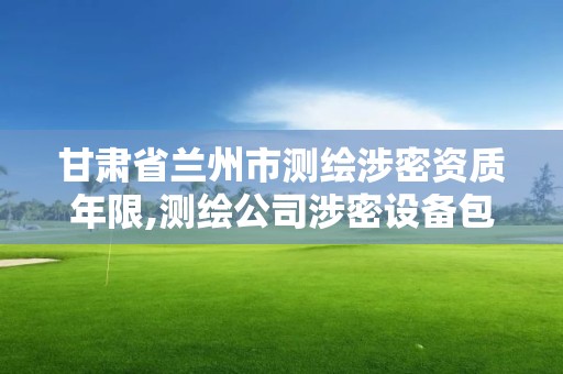 甘肃省兰州市测绘涉密资质年限,测绘公司涉密设备包括哪些