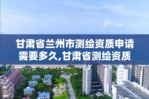 甘肃省兰州市测绘资质申请需要多久,甘肃省测绘资质单位