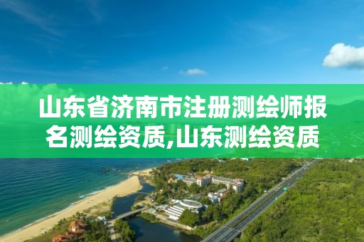 山东省济南市注册测绘师报名测绘资质,山东测绘资质代理