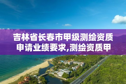 吉林省长春市甲级测绘资质申请业绩要求,测绘资质甲级申报条件