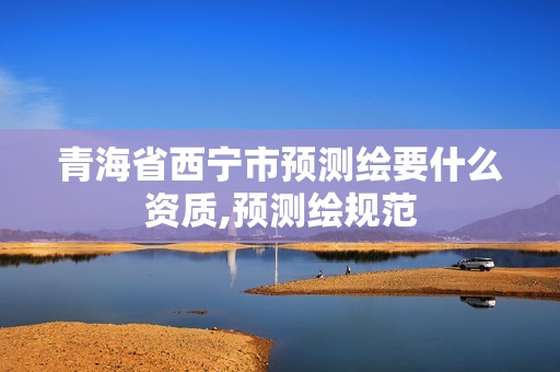 青海省西宁市预测绘要什么资质,预测绘规范