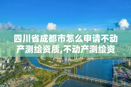 四川省成都市怎么申请不动产测绘资质,不动产测绘资质要求