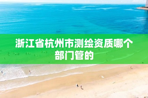 浙江省杭州市测绘资质哪个部门管的