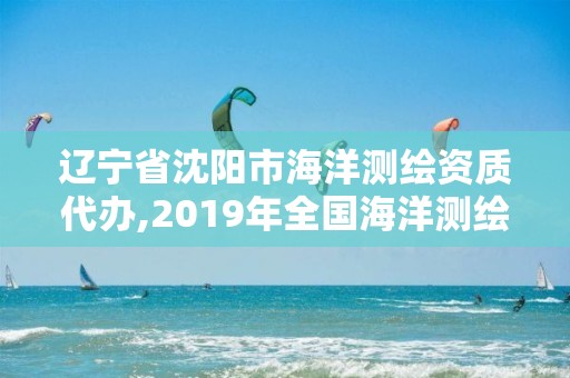 辽宁省沈阳市海洋测绘资质代办,2019年全国海洋测绘甲级资质单位