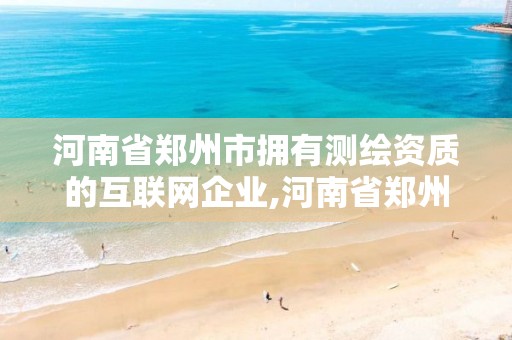 河南省郑州市拥有测绘资质的互联网企业,河南省郑州市拥有测绘资质的互联网企业有几家