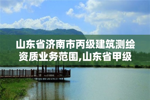 山东省济南市丙级建筑测绘资质业务范围,山东省甲级测绘单位。