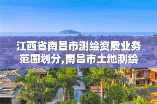 江西省南昌市测绘资质业务范围划分,南昌市土地测绘工程公司。