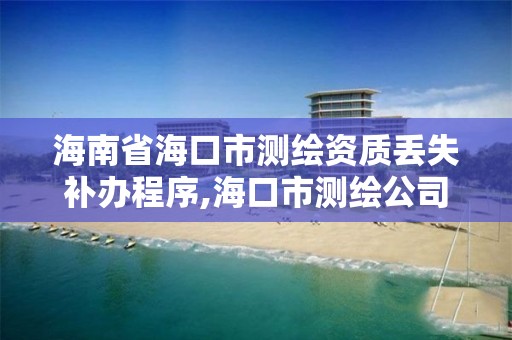 海南省海口市测绘资质丢失补办程序,海口市测绘公司