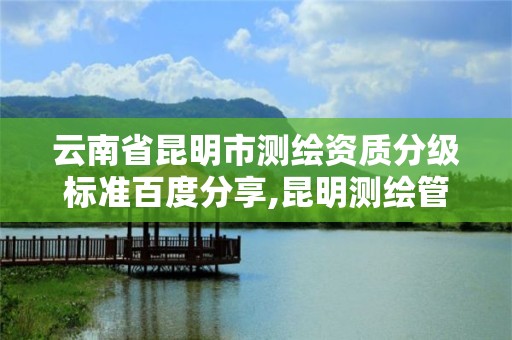 云南省昆明市测绘资质分级标准百度分享,昆明测绘管理中心。