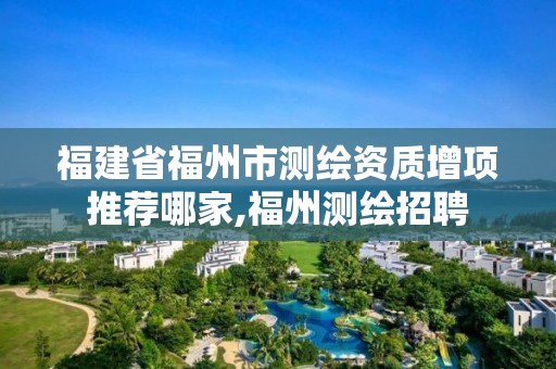 福建省福州市测绘资质增项推荐哪家,福州测绘招聘