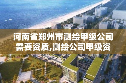 河南省郑州市测绘甲级公司需要资质,测绘公司甲级资质需要什么条件