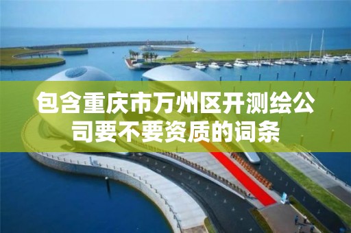 包含重庆市万州区开测绘公司要不要资质的词条