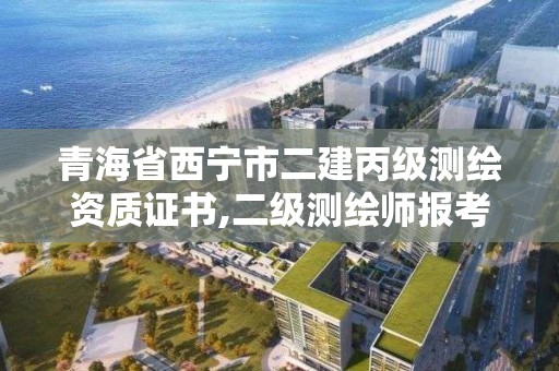 青海省西宁市二建丙级测绘资质证书,二级测绘师报考条件。