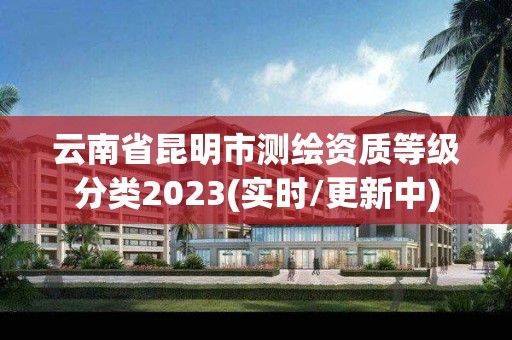 云南省昆明市测绘资质等级分类2023(实时/更新中)