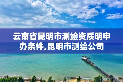 云南省昆明市测绘资质明申办条件,昆明市测绘公司