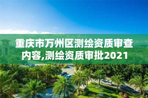 重庆市万州区测绘资质审查内容,测绘资质审批2021