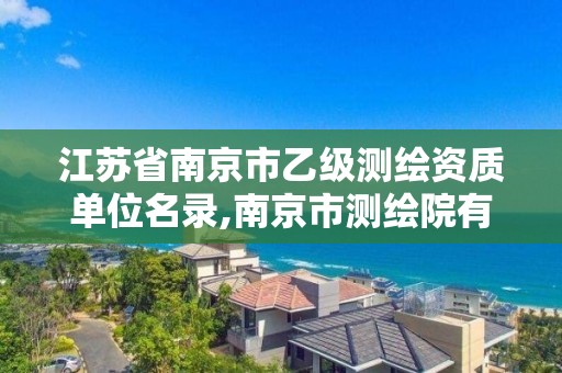 江苏省南京市乙级测绘资质单位名录,南京市测绘院有限公司