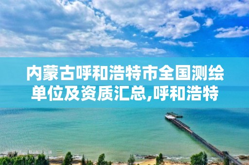 内蒙古呼和浩特市全国测绘单位及资质汇总,呼和浩特市工程测量招聘信息