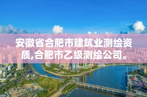 安徽省合肥市建筑业测绘资质,合肥市乙级测绘公司。