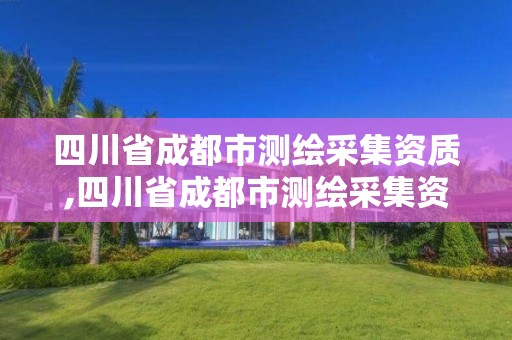 四川省成都市测绘采集资质,四川省成都市测绘采集资质公司名单