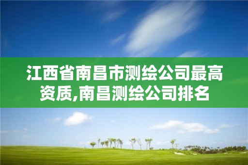 江西省南昌市测绘公司最高资质,南昌测绘公司排名