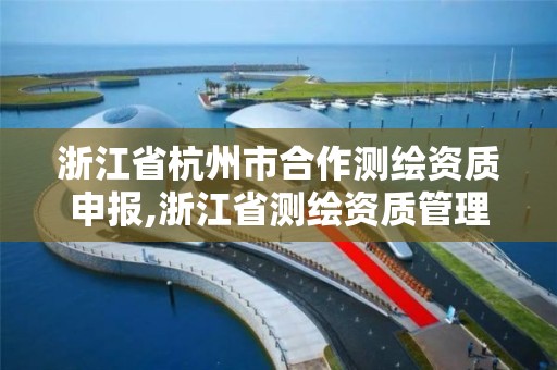 浙江省杭州市合作测绘资质申报,浙江省测绘资质管理实施细则