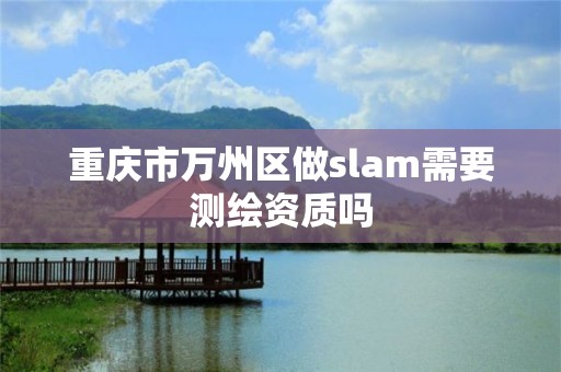 重庆市万州区做slam需要测绘资质吗