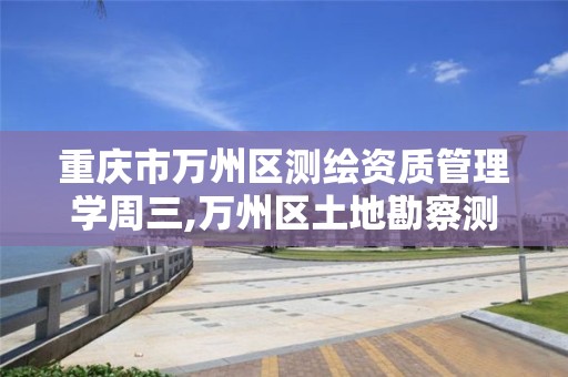 重庆市万州区测绘资质管理学周三,万州区土地勘察测绘队。