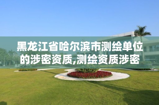 黑龙江省哈尔滨市测绘单位的涉密资质,测绘资质涉密人员