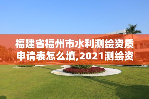 福建省福州市水利测绘资质申请表怎么填,2021测绘资质延期公告福建省。