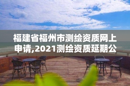 福建省福州市测绘资质网上申请,2021测绘资质延期公告福建省