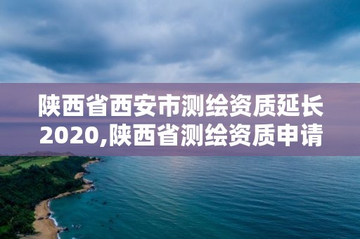 陕西省西安市测绘资质延长2020,陕西省测绘资质申请材料