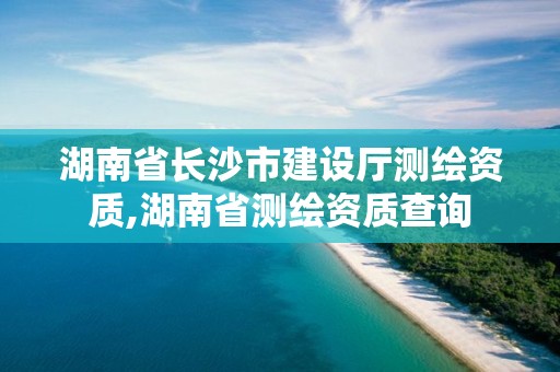 湖南省长沙市建设厅测绘资质,湖南省测绘资质查询