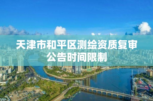 天津市和平区测绘资质复审公告时间限制