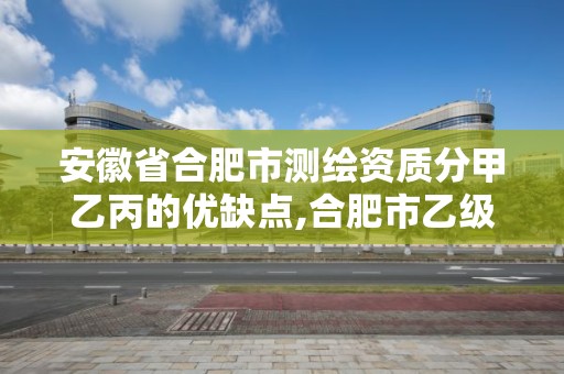 安徽省合肥市测绘资质分甲乙丙的优缺点,合肥市乙级测绘公司