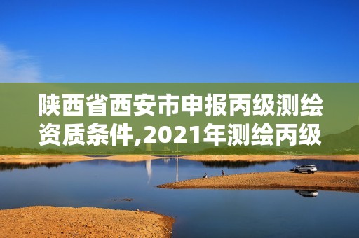 陕西省西安市申报丙级测绘资质条件,2021年测绘丙级资质申报条件