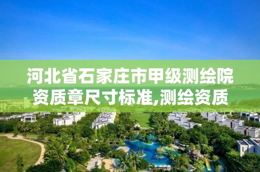 河北省石家庄市甲级测绘院资质章尺寸标准,测绘资质证书甲级。