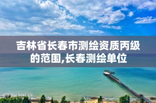 吉林省长春市测绘资质丙级的范围,长春测绘单位