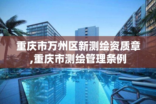 重庆市万州区新测绘资质章,重庆市测绘管理条例