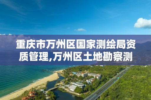 重庆市万州区国家测绘局资质管理,万州区土地勘察测绘队。