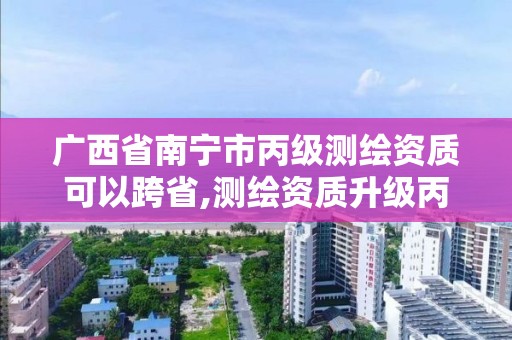 广西省南宁市丙级测绘资质可以跨省,测绘资质升级丙级